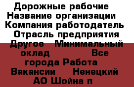 Дорожные рабочие › Название организации ­ Компания-работодатель › Отрасль предприятия ­ Другое › Минимальный оклад ­ 28 000 - Все города Работа » Вакансии   . Ненецкий АО,Шойна п.